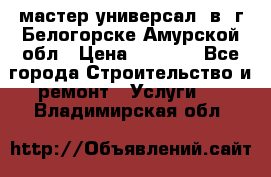 мастер универсал  в  г.Белогорске Амурской обл › Цена ­ 3 000 - Все города Строительство и ремонт » Услуги   . Владимирская обл.